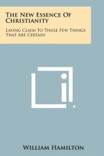 The New Essence Of Christianity: Laying Claim To Those Few Things That Are Certain