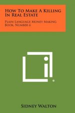 How To Make A Killing In Real Estate: Plain Language Money Making Book, Number 6