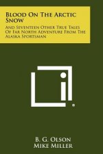 Blood On The Arctic Snow: And Seventeen Other True Tales Of Far North Adventure From The Alaska Sportsman