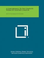 A Concordance To The Complete Works Of Geoffrey Chaucer: And To The Romaunt Of The Rose