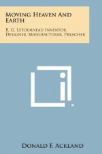 Moving Heaven and Earth: R. G. Letourneau Inventor, Designer, Manufacturer, Preacher