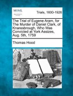 The Trial of Eugene Aram, for the Murder of Daniel Clark, of Knaresbrough, Who Was Convicted at York Assizes, Aug. 5th, 1759