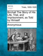 Birchall the Story of His Life, Trial, and Imprisonment, as Told by Himself