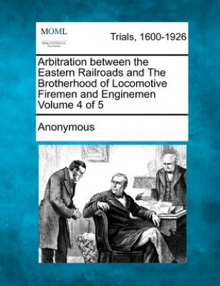 Arbitration Between the Eastern Railroads and the Brotherhood of Locomotive Firemen and Enginemen Volume 4 of 5
