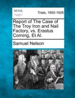 Report of the Case of the Troy Iron and Nail Factory, vs. Erastus Corning, et al.