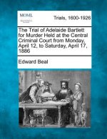 The Trial of Adelaide Bartlett for Murder Held at the Central Criminal Court from Monday, April 12, to Saturday, April 17, 1886