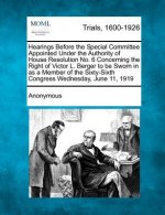 Hearings Before the Special Committee Appointed Under the Authority of House Resolution No. 6 Concerning the Right of Victor L. Berger to Be Sworn in