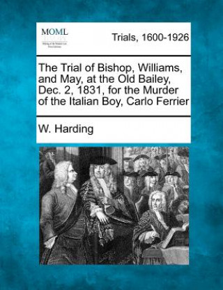 The Trial of Bishop, Williams, and May, at the Old Bailey, Dec. 2, 1831, for the Murder of the Italian Boy, Carlo Ferrier