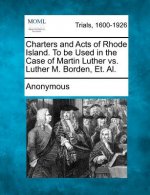 Charters and Acts of Rhode Island. to Be Used in the Case of Martin Luther vs. Luther M. Borden, Et. Al.