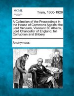 A Collection of the Proceedings in the House of Commons Against the Lord Verulam, Viscount St. Albans, Lord Chancellor of England, for Corruption and