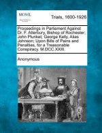 Proceedings in Parliament Against Dr. F. Atterbury, Bishop of Rochester; John Plunket; George Kelly, Alias Johnson; Upon Bills of Pains and Penalties,