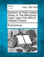 Decision of Chief Justice Taney, in the Merryman Case, Upon the Writ of Habeas Corpus