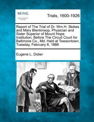Report of the Trial of Dr. Wm.H. Stokes and Mary Blenkinsop, Physician and Sister Superior of Mount Hope Institution, Before the Circuit Court for Bal