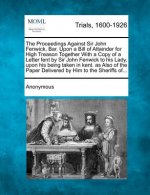 The Proceedings Against Sir John Fenwick, Bar. Upon a Bill of Attainder for High Treason Together with a Copy of a Letter Fent by Sir John Fenwick to