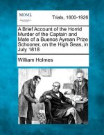 A Brief Account of the Horrid Murder of the Captain and Mate of a Buenos Ayrean Prize Schooner, on the High Seas, in July 1818