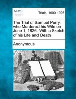 The Trial of Samuel Perry, Who Murdered His Wife on June 1, 1826. with a Sketch of His Life and Death