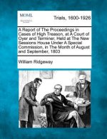 A Report of the Proceedings in Cases of High Treason, at a Court of Oyer and Terminer, Held at the New Sessions House Under a Special Commission, in t