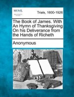 The Book of James. with an Hymn of Thanksgiving on His Deliverance from the Hands of Richeth
