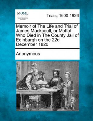 Memoir of the Life and Trial of James Mackcoull, or Moffat, Who Died in the County Jail of Edinburgh on the 22d December 1820