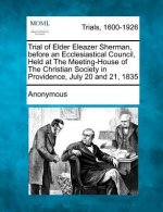 Trial of Elder Eleazer Sherman, Before an Ecclesiastical Council, Held at the Meeting-House of the Christian Society in Providence, July 20 and 21, 18