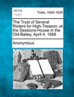 The Tryal of Several Rioters for High-Treason; At the Sessions-House in the Old-Bailey, April 4. 1668