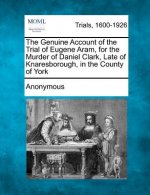 The Genuine Account of the Trial of Eugene Aram, for the Murder of Daniel Clark, Late of Knaresborough, in the County of York