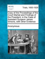 Copy of the Proceedings of the Court Martial and Findings of the President, in the Case of Assistant Surgeon James Simons, with Other Evidence