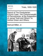 Report of the Presbyterian Church Case: The Commonwealth of Pennsylvania, at the Suggestion of James Todd and Others, vs. Ashbel Green and Others.