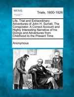 Life, Trial and Extraordinary Adventures of John H. Surratt, the Conspirator. a Correct Account and Highly Interesting Narrative of His Doings and Adv
