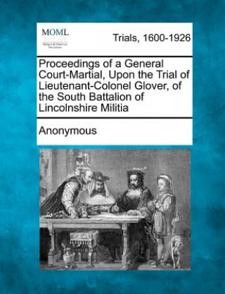 Proceedings of a General Court-Martial, Upon the Trial of Lieutenant-Colonel Glover, of the South Battalion of Lincolnshire Militia