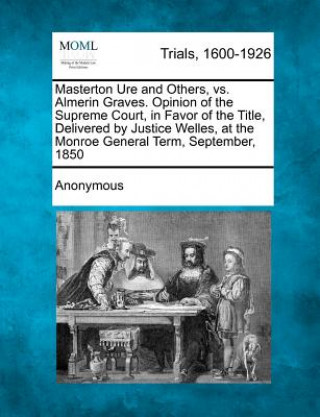 Masterton Ure and Others, vs. Almerin Graves. Opinion of the Supreme Court, in Favor of the Title, Delivered by Justice Welles, at the Monroe General