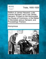 Petition of James Hansard, Luke Graves Hansard, and Luke James Hansard, Printers to the Honourable the House of Commons, in the Matter of Stockdale Ve