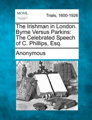 The Irishman in London. Byrne Versus Parkins: The Celebrated Speech of C. Phillips, Esq.