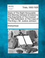 Reply of the Right Honourable the Attorney General of Ireland to the Arguments of the Counsel for the Defendant, in the Case of the King V. Mr. Justic