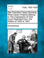 Star Chamber Cases Showing What Cases Properly Belong to the Cognizance of That Court Reprinted from the Edition of 1630 or 1641