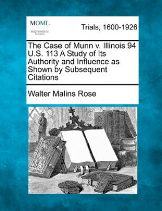 The Case of Munn V. Illinois 94 U.S. 113 a Study of Its Authority and Influence as Shown by Subsequent Citations