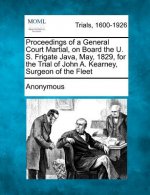 Proceedings of a General Court Martial, on Board the U. S. Frigate Java, May, 1829, for the Trial of John A. Kearney, Surgeon of the Fleet