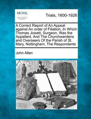 A Correct Report of an Appeal Against an Order of Filiation, in Which Thomas Jowett, Surgeon, Was the Appellant, and the Churchwardens and Overseers o