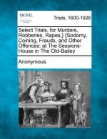 Select Trials, for Murders, Robberies, Rapes, } {Sodomy, Coining, Frauds, and Other Offences: At the Sessions-House in the Old-Bailey