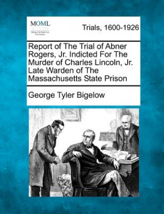 Report of the Trial of Abner Rogers, Jr. Indicted for the Murder of Charles Lincoln, Jr. Late Warden of the Massachusetts State Prison