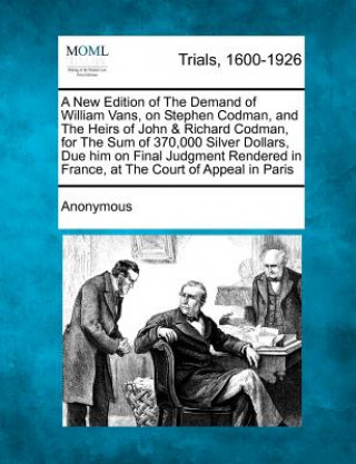 A New Edition of the Demand of William Vans, on Stephen Codman, and the Heirs of John & Richard Codman, for the Sum of 370,000 Silver Dollars, Due H