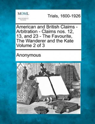 American and British Claims - Arbitration - Claims Nos. 12, 13, and 23 - The Favourite, the Wanderer and the Kate Volume 2 of 3