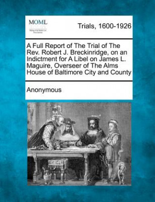 A Full Report of the Trial of the Rev. Robert J. Breckinridge, on an Indictment for a Libel on James L. Maguire, Overseer of the Alms House of Baltimo