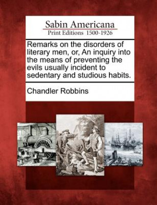 Remarks on the Disorders of Literary Men, Or, an Inquiry Into the Means of Preventing the Evils Usually Incident to Sedentary and Studious Habits.