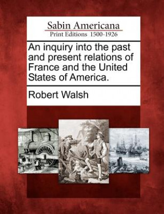 An Inquiry Into the Past and Present Relations of France and the United States of America.