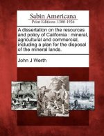 A Dissertation on the Resources and Policy of California: Mineral, Agricultural and Commercial, Including a Plan for the Disposal of the Mineral Lands