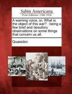 A Warning Voice, Or, What Is the Object of This War?: Being a Few Brief and Desultory Observations on Some Things That Concern Us All.
