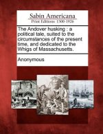 The Andover Husking: A Political Tale, Suited to the Circumstances of the Present Time, and Dedicated to the Whigs of Massachusetts.