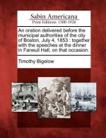 An Oration Delivered Before the Municipal Authorities of the City of Boston, July 4, 1853: Together with the Speeches at the Dinner in Faneuil Hall, o