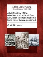 A Brief History of the Rebellion, and a Life of Gen. McClellan: Containing Some Facts Never Before Published.